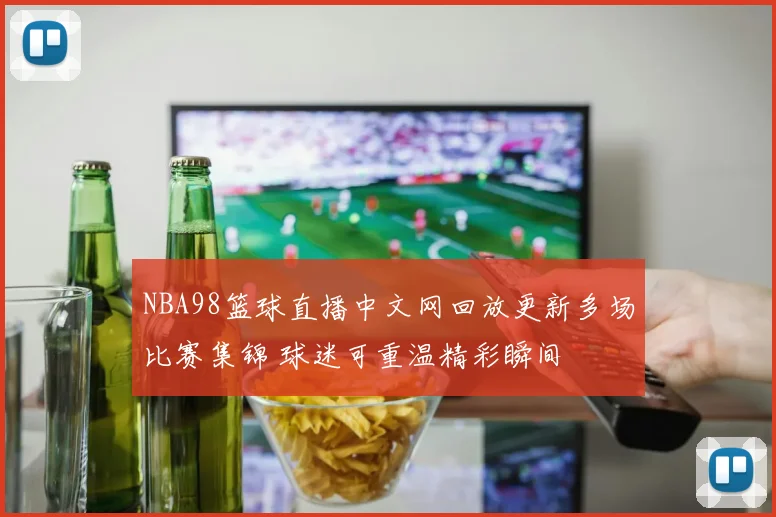NBA98篮球直播中文网回放更新多场比赛集锦 球迷可重温精彩瞬间