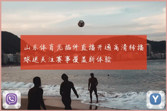 山东体育无插件直播开通高清转播球迷关注赛事覆盖新体验