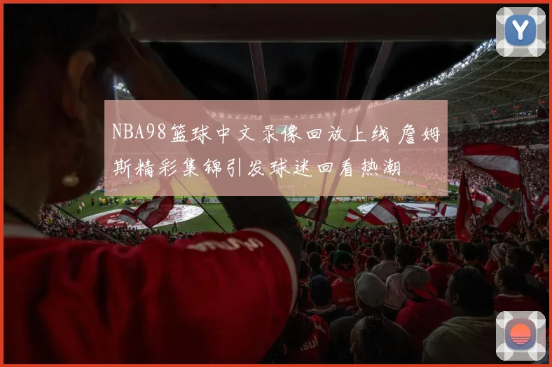 NBA98篮球中文录像回放上线 詹姆斯精彩集锦引发球迷回看热潮