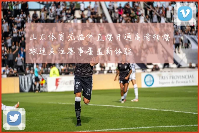 山东体育无插件直播开通高清转播球迷关注赛事覆盖新体验