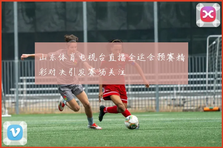 山东体育电视台直播全运会预赛精彩对决引发赛场关注
