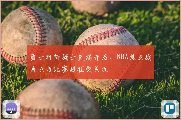 勇士对阵骑士直播开启，NBA焦点战看点与比赛进程受关注