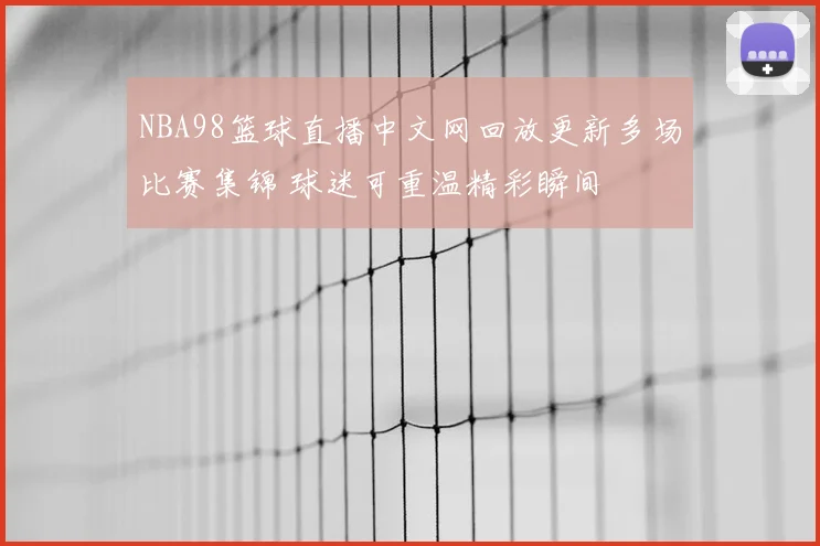 NBA98篮球直播中文网回放更新多场比赛集锦 球迷可重温精彩瞬间
